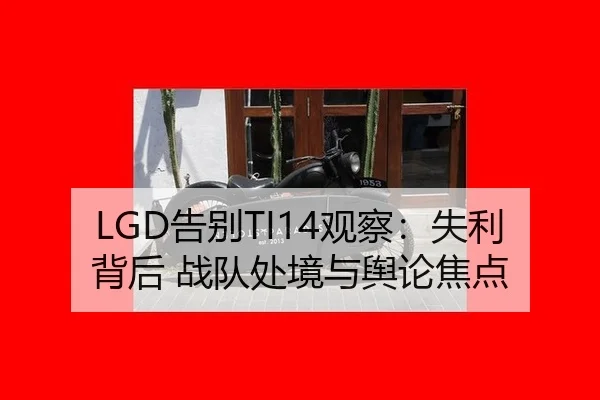 LGD告别TI14观察：失利背后 战队处境与舆论焦点